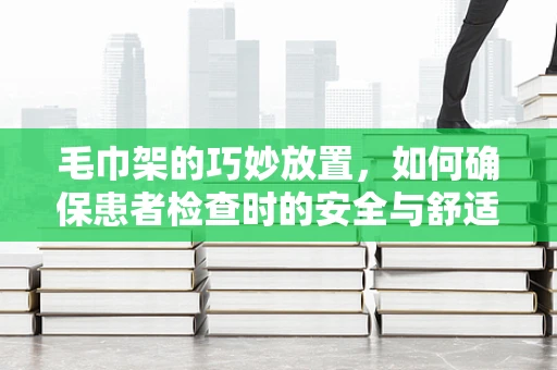 毛巾架的巧妙放置，如何确保患者检查时的安全与舒适？