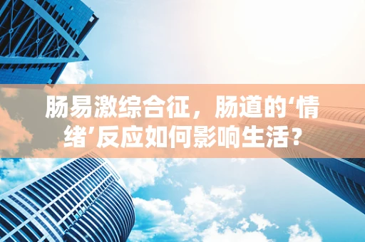 肠易激综合征，肠道的‘情绪’反应如何影响生活？