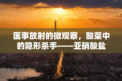 医事放射的微观察，酸菜中的隐形杀手——亚硝酸盐