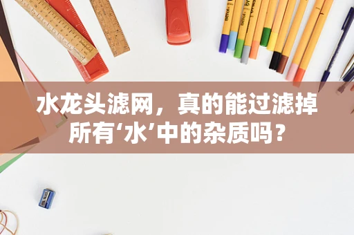 水龙头滤网，真的能过滤掉所有‘水’中的杂质吗？