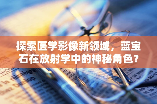 探索医学影像新领域，蓝宝石在放射学中的神秘角色？