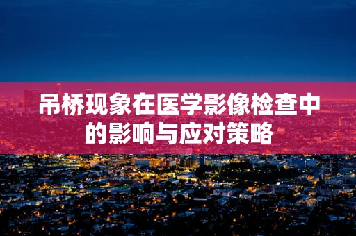 吊桥现象在医学影像检查中的影响与应对策略