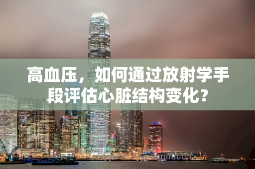 高血压，如何通过放射学手段评估心脏结构变化？