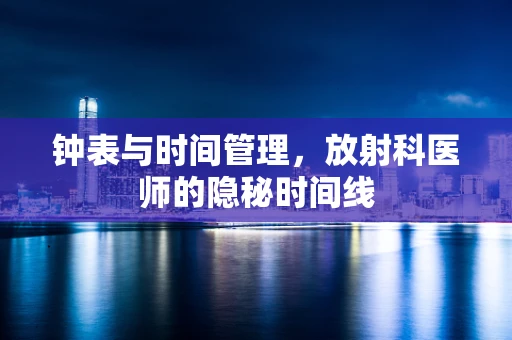 钟表与时间管理，放射科医师的隐秘时间线