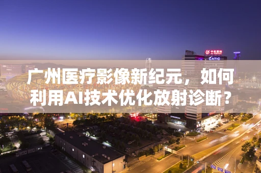 广州医疗影像新纪元，如何利用AI技术优化放射诊断？