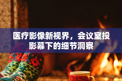 医疗影像新视界，会议室投影幕下的细节洞察