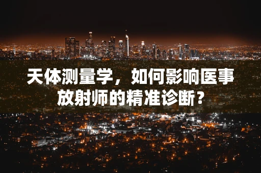 天体测量学，如何影响医事放射师的精准诊断？