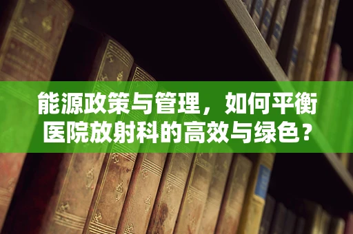 能源政策与管理，如何平衡医院放射科的高效与绿色？