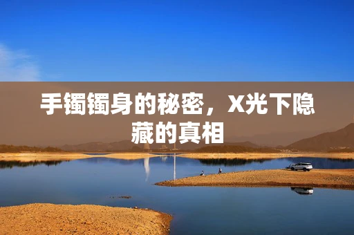 手镯镯身的秘密，X光下隐藏的真相