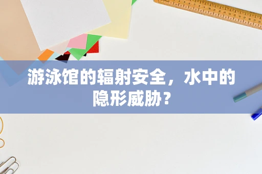 游泳馆的辐射安全，水中的隐形威胁？