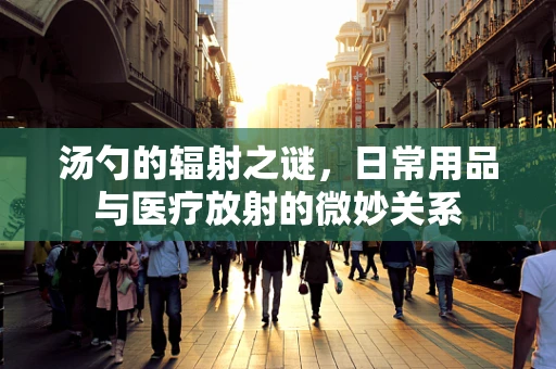 汤勺的辐射之谜，日常用品与医疗放射的微妙关系