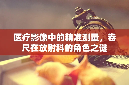 医疗影像中的精准测量，卷尺在放射科的角色之谜