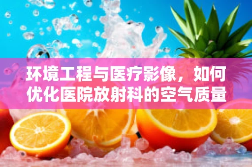 环境工程与医疗影像，如何优化医院放射科的空气质量？