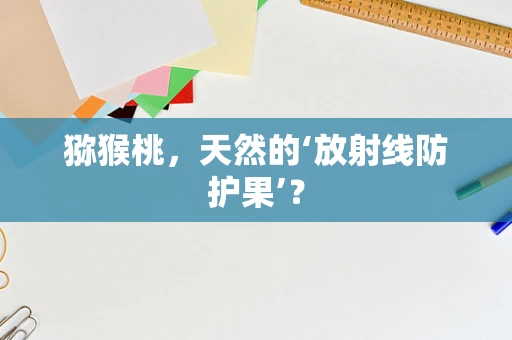 猕猴桃，天然的‘放射线防护果’？