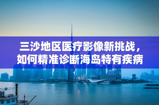 三沙地区医疗影像新挑战，如何精准诊断海岛特有疾病的放射学特征？