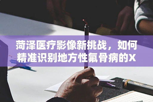 菏泽医疗影像新挑战，如何精准识别地方性氟骨病的X光特征？
