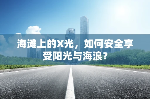 海滩上的X光，如何安全享受阳光与海浪？