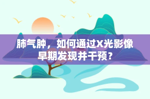 肺气肿，如何通过X光影像早期发现并干预？