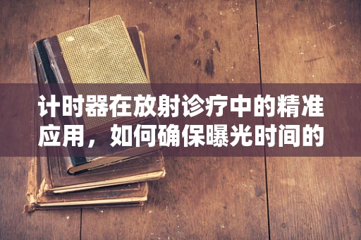 计时器在放射诊疗中的精准应用，如何确保曝光时间的精确控制？