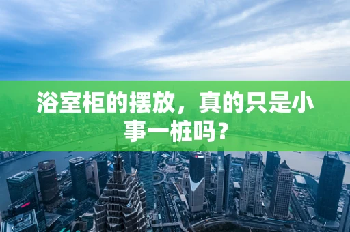 浴室柜的摆放，真的只是小事一桩吗？