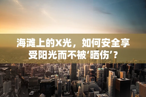 海滩上的X光，如何安全享受阳光而不被‘晒伤’？
