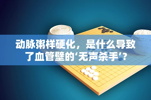 动脉粥样硬化，是什么导致了血管壁的‘无声杀手’？