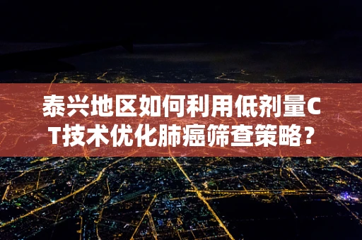 泰兴地区如何利用低剂量CT技术优化肺癌筛查策略？