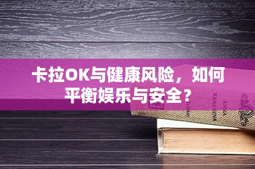 卡拉OK与健康风险，如何平衡娱乐与安全？
