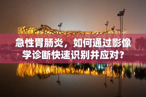 急性胃肠炎，如何通过影像学诊断快速识别并应对？