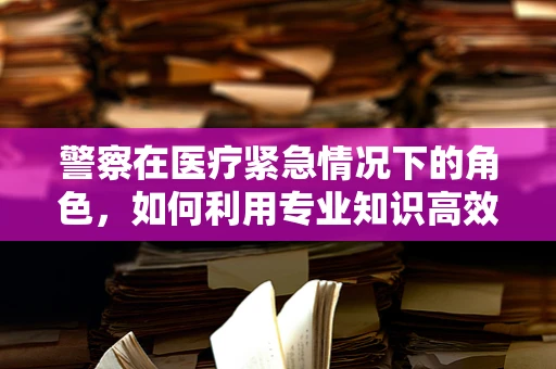 警察在医疗紧急情况下的角色，如何利用专业知识高效协作？