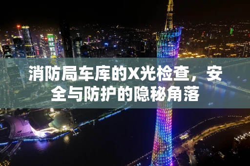 消防局车库的X光检查，安全与防护的隐秘角落