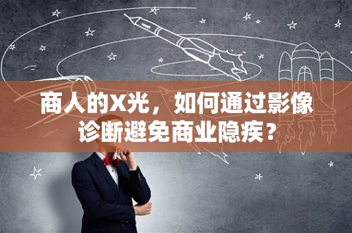 商人的X光，如何通过影像诊断避免商业隐疾？