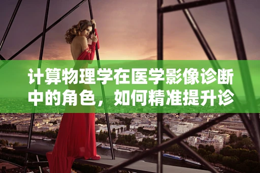 计算物理学在医学影像诊断中的角色，如何精准提升诊断精度？