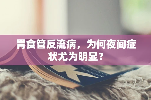 胃食管反流病，为何夜间症状尤为明显？