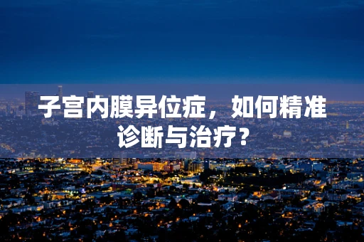 子宫内膜异位症，如何精准诊断与治疗？