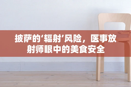 披萨的‘辐射’风险，医事放射师眼中的美食安全