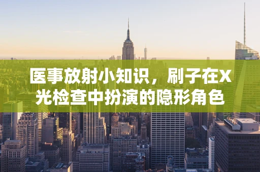 医事放射小知识，刷子在X光检查中扮演的隐形角色