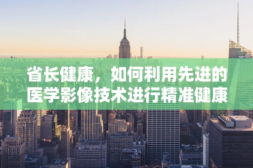 省长健康，如何利用先进的医学影像技术进行精准健康监测？