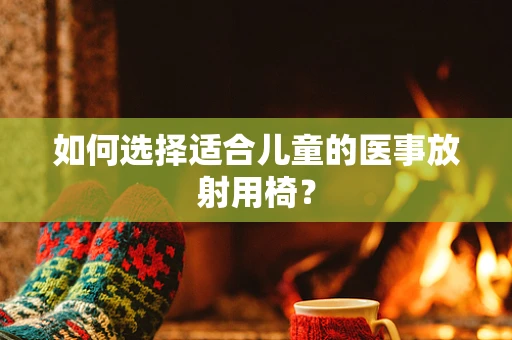 如何选择适合儿童的医事放射用椅？