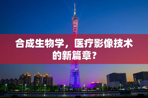合成生物学，医疗影像技术的新篇章？
