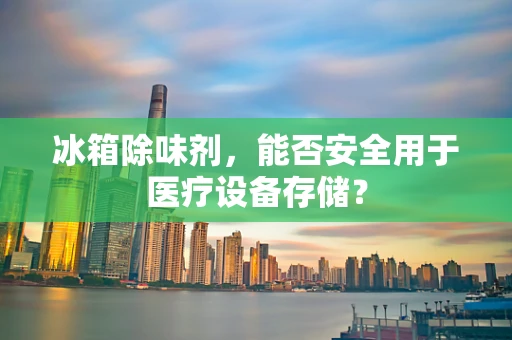 冰箱除味剂，能否安全用于医疗设备存储？