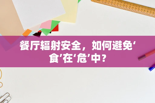 餐厅辐射安全，如何避免‘食’在‘危’中？
