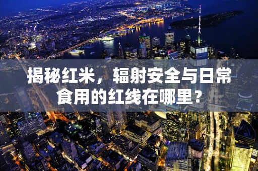 揭秘红米，辐射安全与日常食用的红线在哪里？