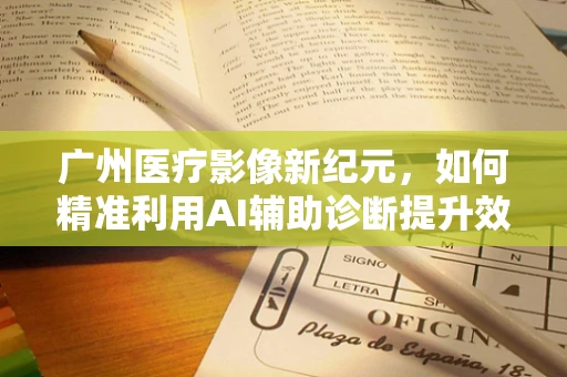 广州医疗影像新纪元，如何精准利用AI辅助诊断提升效率？