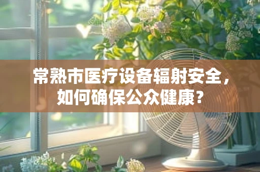 常熟市医疗设备辐射安全，如何确保公众健康？