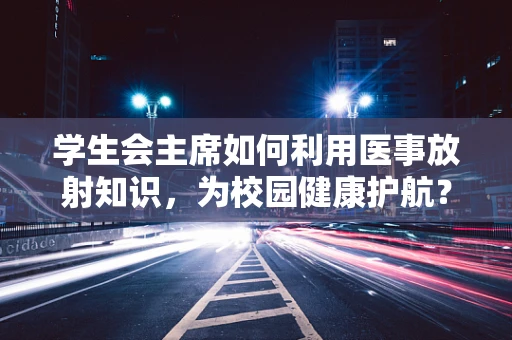 学生会主席如何利用医事放射知识，为校园健康护航？