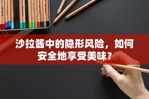 沙拉酱中的隐形风险，如何安全地享受美味？