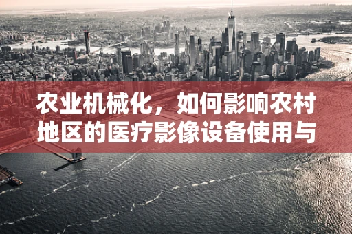 农业机械化，如何影响农村地区的医疗影像设备使用与维护？