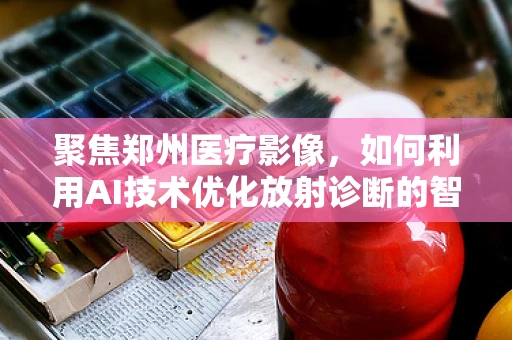 聚焦郑州医疗影像，如何利用AI技术优化放射诊断的智慧之路？