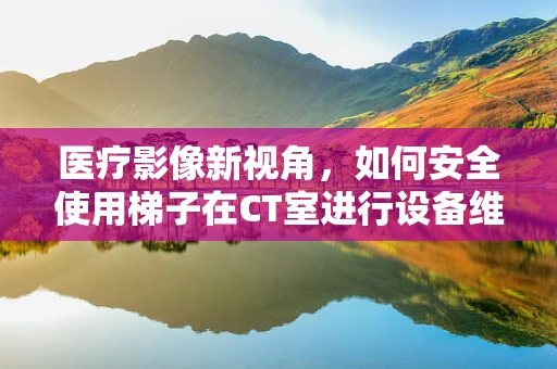 医疗影像新视角，如何安全使用梯子在CT室进行设备维护？